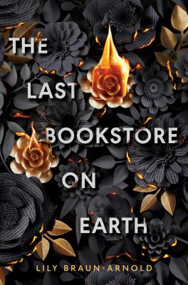 Cover for a teen novel. Black flowers made of papers with text on them flood the background, with two golden flowers on fire amidst them. Text reads, "The Last Bookstore on Earth. Lily Braun-Arnold."