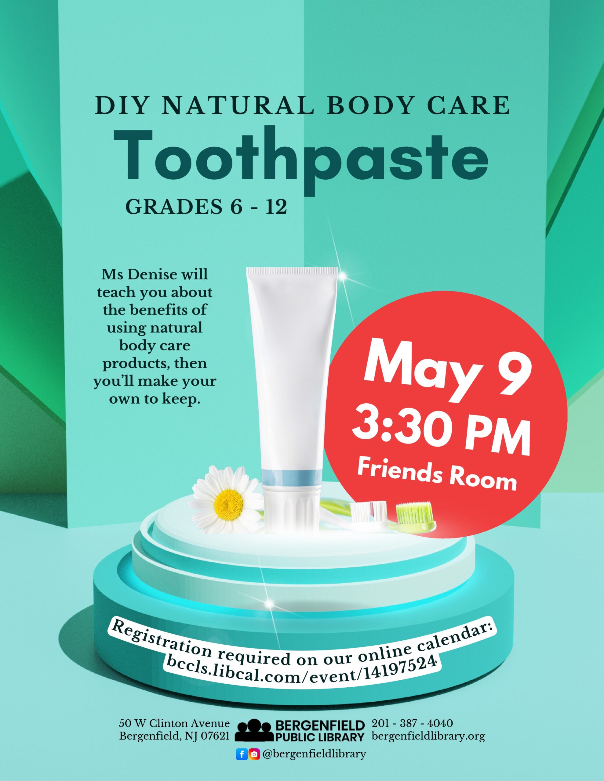 A flyer advertising a YA program at the library. A shiny bottle of toothpaste, a toothbrush, and a flower sit on top of a glistening stand. Text reads, "DIY Natural Body Care. Toothpaste. Grades 6-12. Ms Denise will teach you about the benefits of using natural body care products, then you'll make your own to keep. May 8, 3:30pm, Friends Room. Registration required on our online calendar: bccls.libcal.com/event/14197524 May 22 at 3:15pm. Friends room. Registration required on our online calendar: bccls.libcal.com/event/14197566. 50 W. Clinton Avenue, Bergenfield, NJ 07621. Bergenfield Public Library. 201-387-4040. bergenfieldlibrary.org. Facebook/ Instagram: @bergenfieldlibrary "